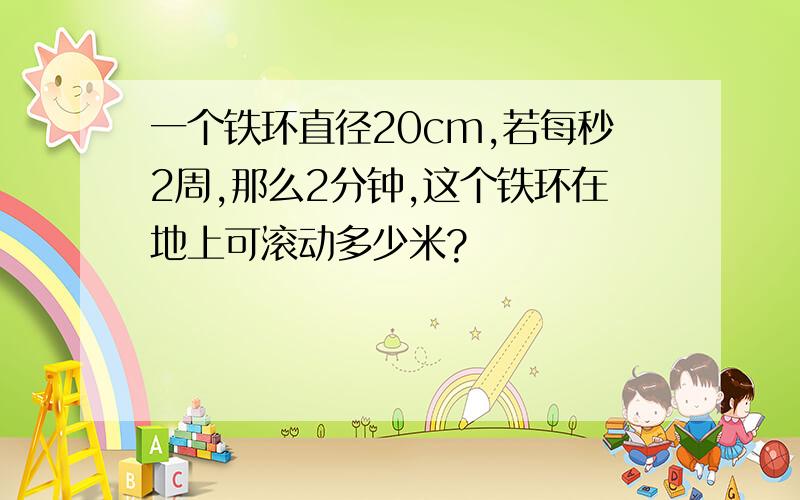 一个铁环直径20cm,若每秒2周,那么2分钟,这个铁环在地上可滚动多少米?