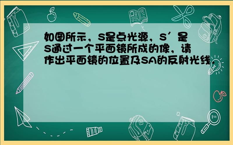 如图所示，S是点光源，S′是S通过一个平面镜所成的像，请作出平面镜的位置及SA的反射光线．