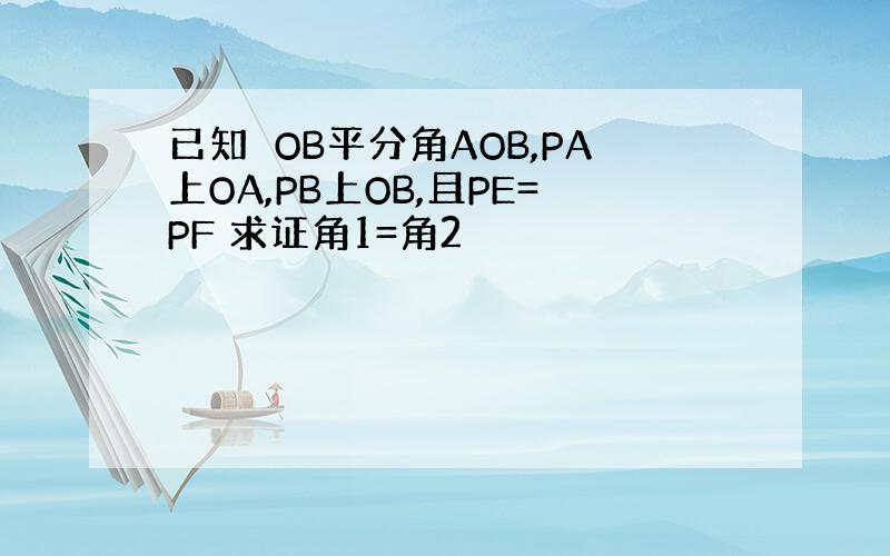 已知　OB平分角AOB,PA上OA,PB上OB,且PE=PF 求证角1=角2