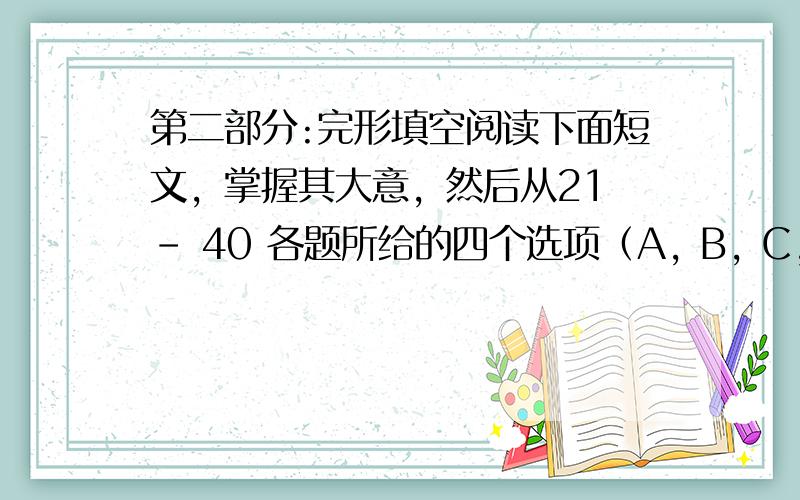 第二部分:完形填空阅读下面短文，掌握其大意，然后从21 – 40 各题所给的四个选项（A, B, C, 和D）中，选出最