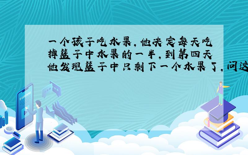 一个孩子吃水果,他决定每天吃掉篮子中水果的一半,到第四天他发现篮子中只剩下一个水果了,问这篮水果