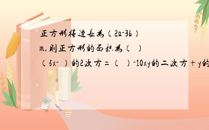 正方形得边长为（2a-3b）m,则正方形的面积为（ ） （5x- ）的2次方=（ ）-10xy的二次方+y的二