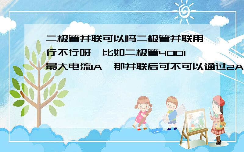 二极管并联可以吗二极管并联用行不行呀,比如二极管4001最大电流1A,那并联后可不可以通过2A电流?