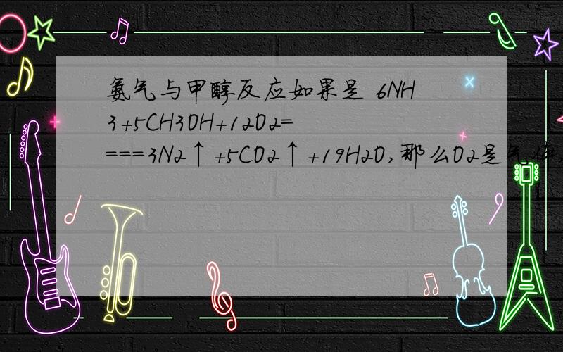 氨气与甲醇反应如果是 6NH3＋5CH3OH＋12O2====3N2↑＋5CO2↑＋19H2O,那么O2是气体,为什么N