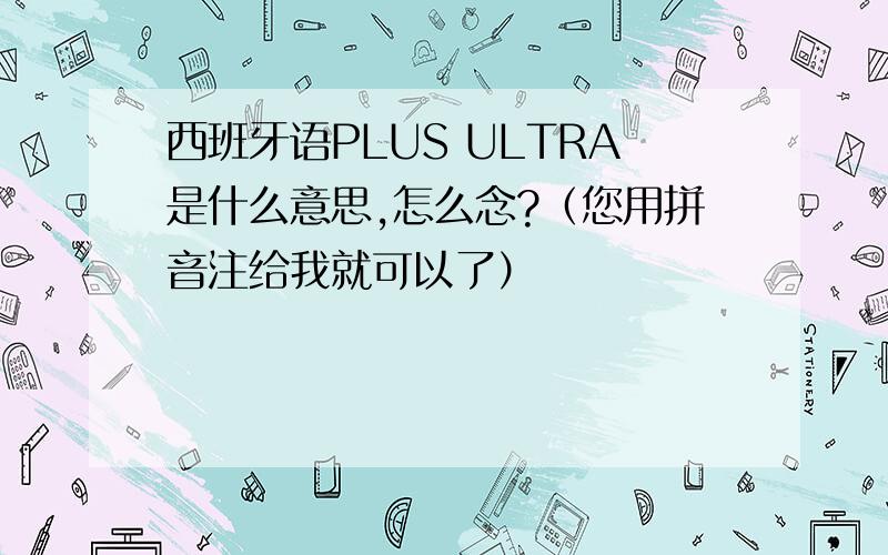 西班牙语PLUS ULTRA是什么意思,怎么念?（您用拼音注给我就可以了）