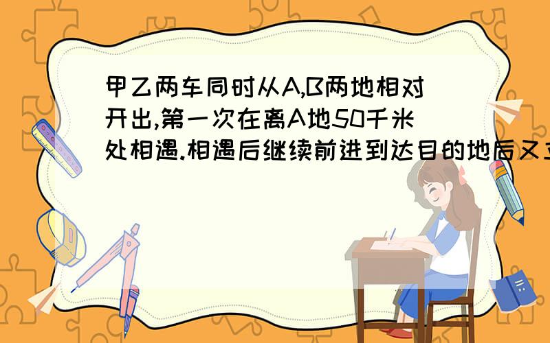 甲乙两车同时从A,B两地相对开出,第一次在离A地50千米处相遇.相遇后继续前进到达目的地后又立刻返回,第二