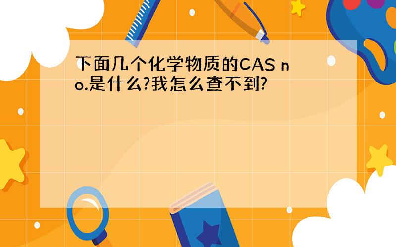 下面几个化学物质的CAS no.是什么?我怎么查不到?