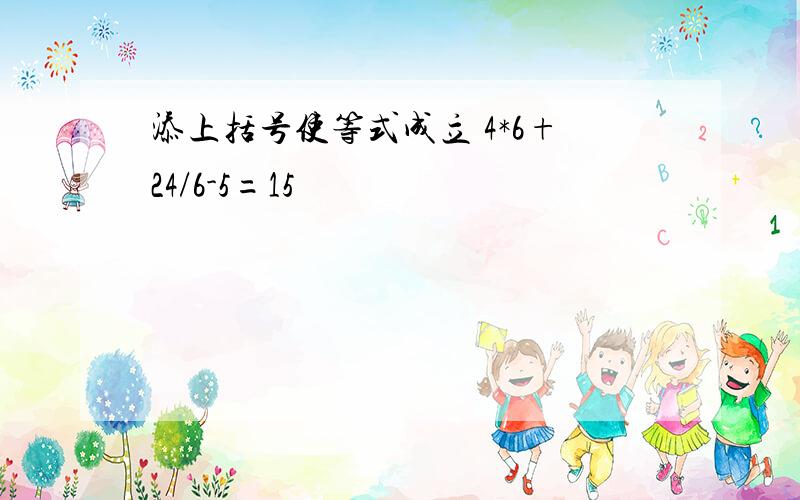 添上括号使等式成立 4*6+24/6-5=15