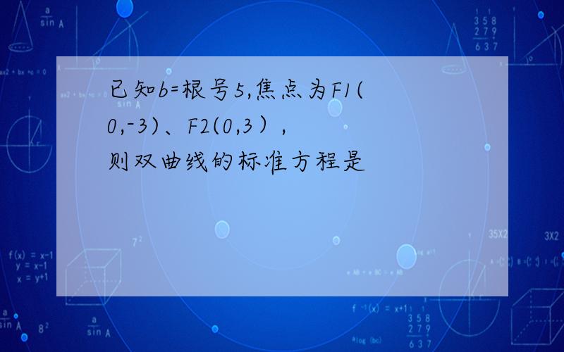 已知b=根号5,焦点为F1(0,-3)、F2(0,3）,则双曲线的标准方程是