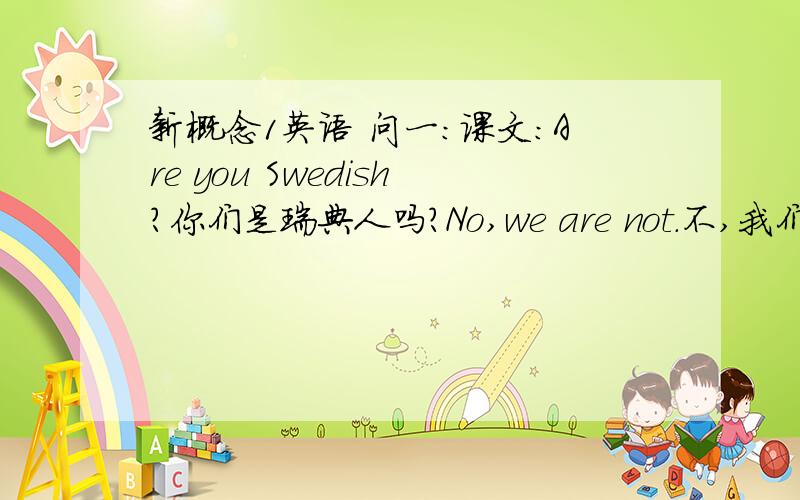 新概念1英语 问一：课文：Are you Swedish?你们是瑞典人吗?No,we are not.不,我们不是瑞典人