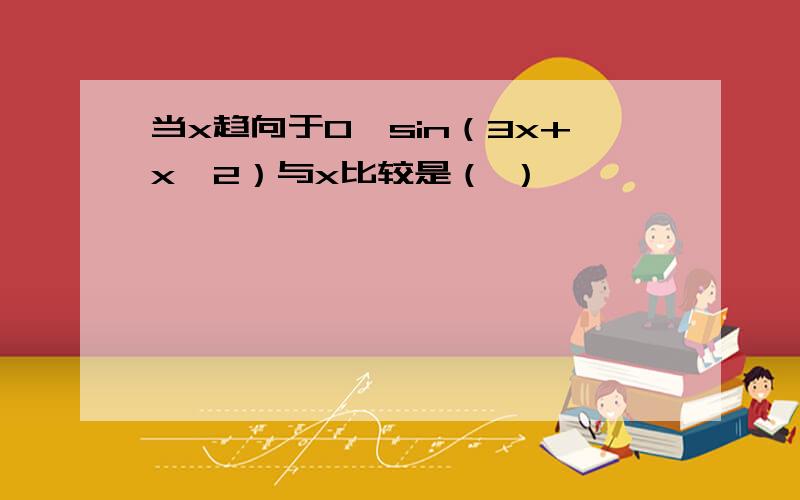 当x趋向于0,sin（3x+x^2）与x比较是（ ）