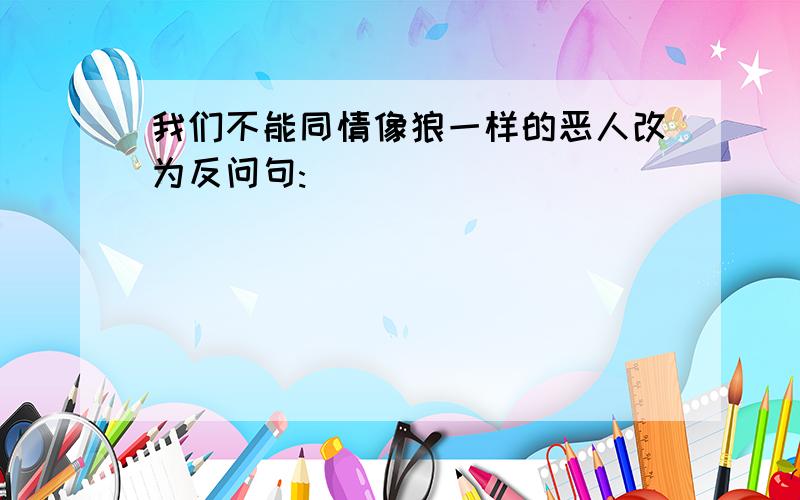 我们不能同情像狼一样的恶人改为反问句:_