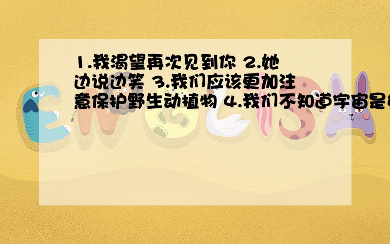 1.我渴望再次见到你 2.她边说边笑 3.我们应该更加注意保护野生动植物 4.我们不知道宇宙是如何形成的