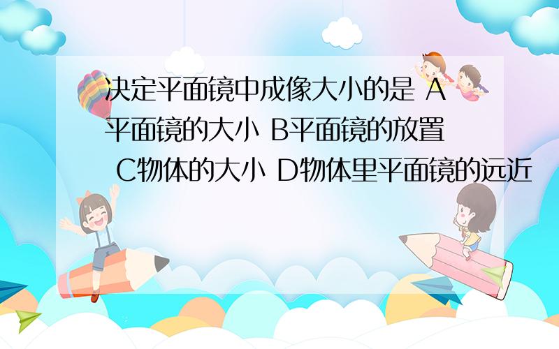 决定平面镜中成像大小的是 A平面镜的大小 B平面镜的放置 C物体的大小 D物体里平面镜的远近