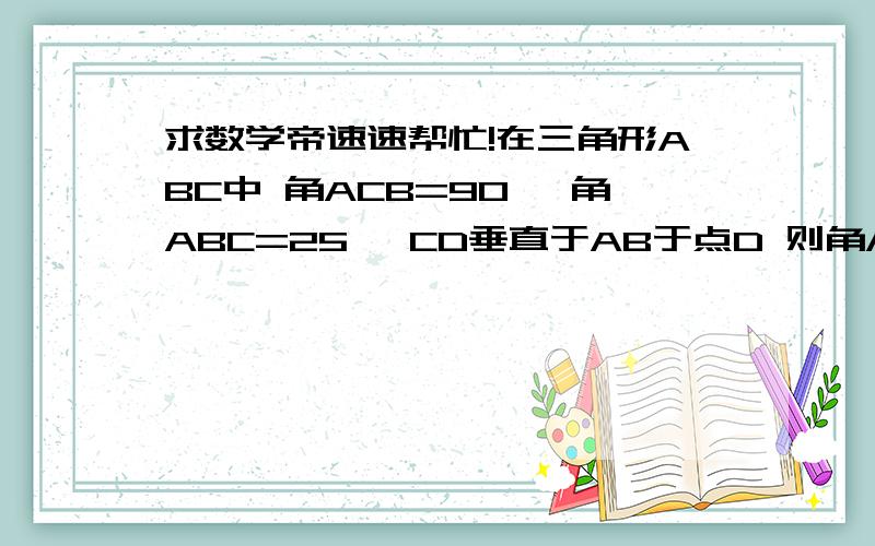 求数学帝速速帮忙!在三角形ABC中 角ACB=90° 角ABC=25° CD垂直于AB于点D 则角ACD=