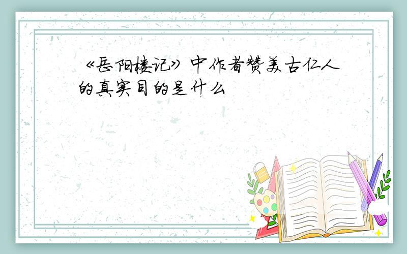 《岳阳楼记》中作者赞美古仁人的真实目的是什么