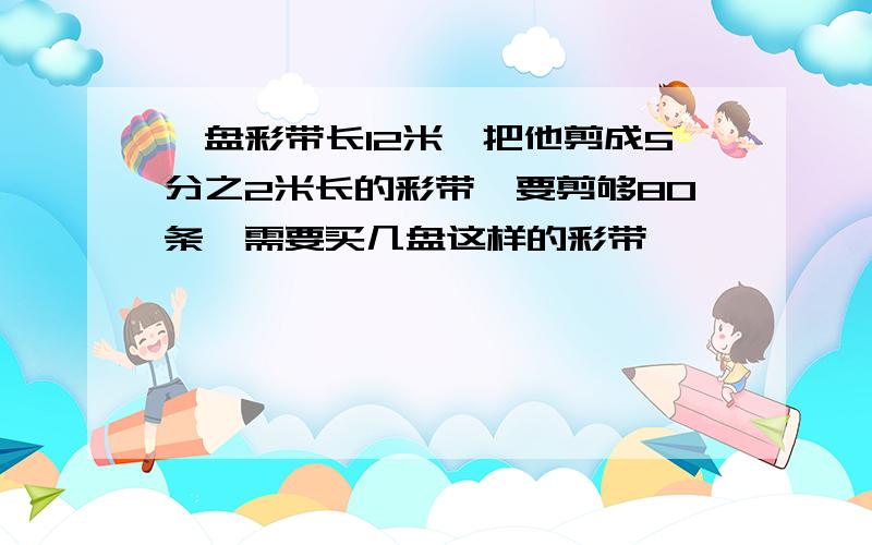 一盘彩带长12米,把他剪成5分之2米长的彩带,要剪够80条,需要买几盘这样的彩带