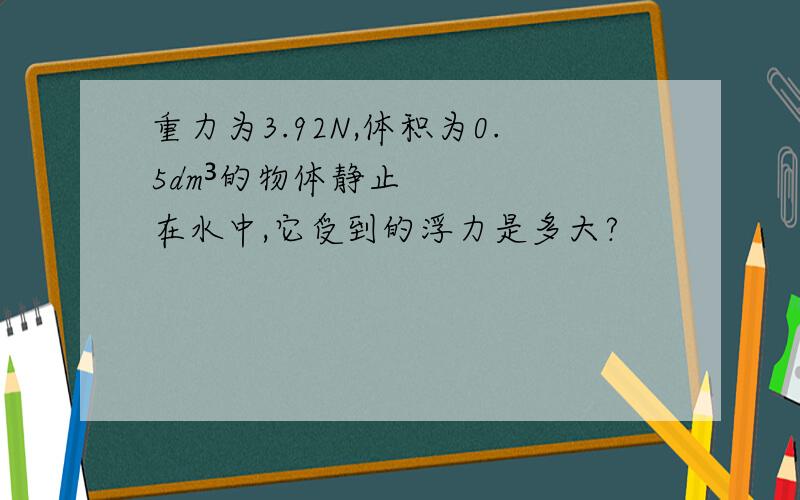 重力为3.92N,体积为0.5dm³的物体静止在水中,它受到的浮力是多大?