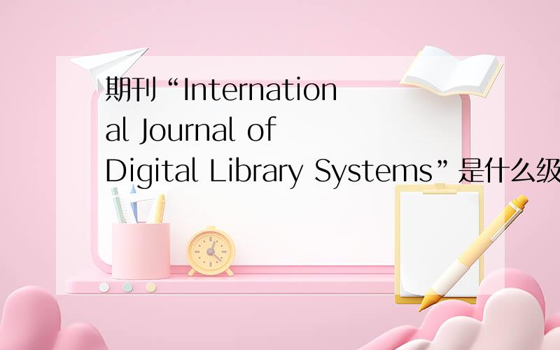 期刊“International Journal of Digital Library Systems”是什么级别的?被