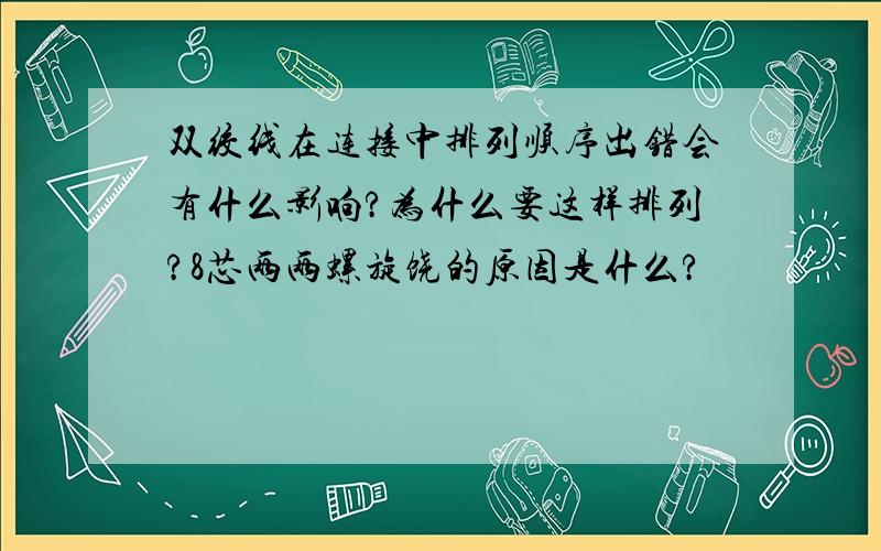 双绞线在连接中排列顺序出错会有什么影响?为什么要这样排列?8芯两两螺旋饶的原因是什么?