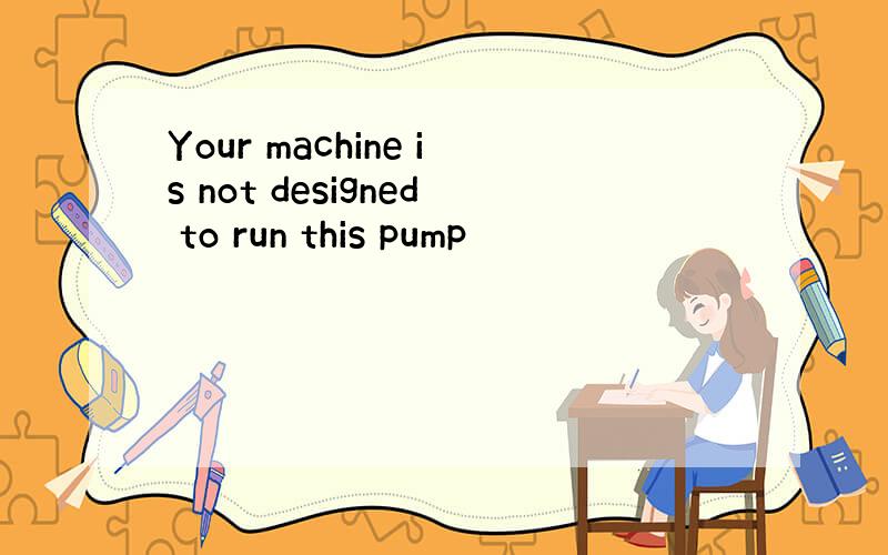 Your machine is not designed to run this pump