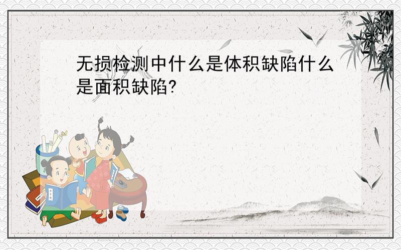 无损检测中什么是体积缺陷什么是面积缺陷?