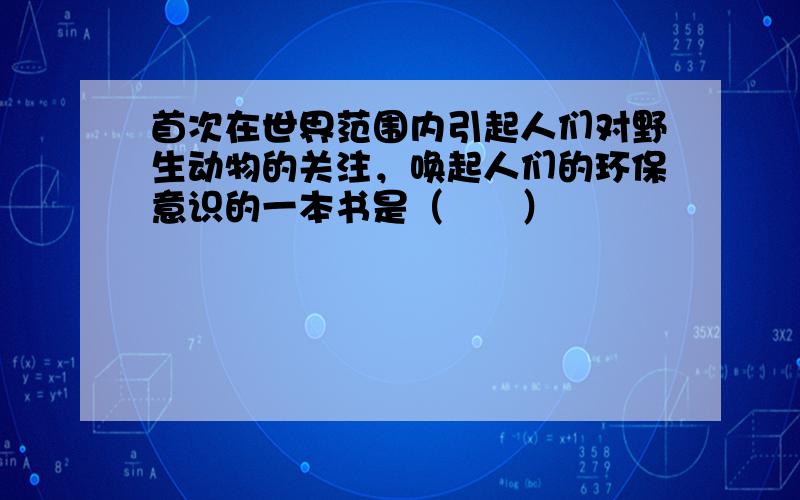 首次在世界范围内引起人们对野生动物的关注，唤起人们的环保意识的一本书是（　　）