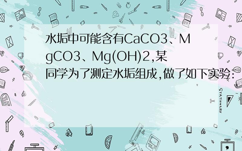 水垢中可能含有CaCO3、MgCO3、Mg(OH)2,某同学为了测定水垢组成,做了如下实验: