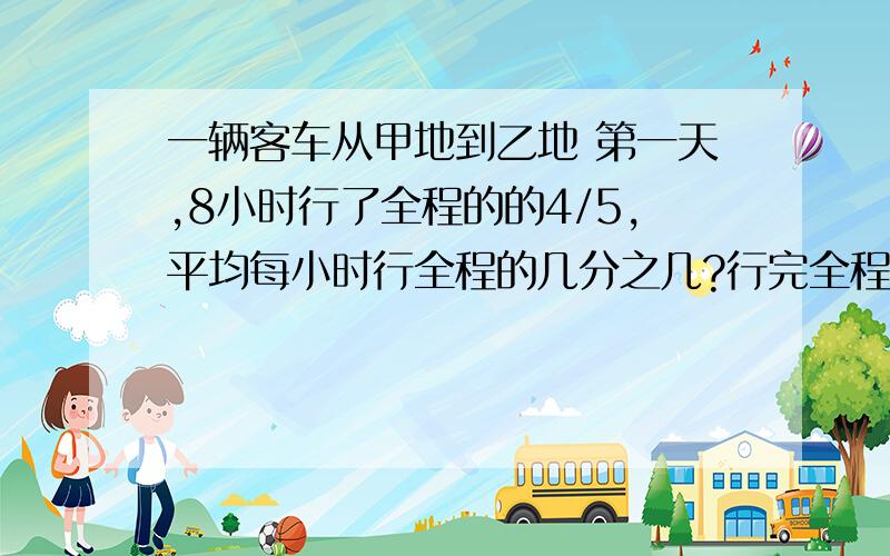 一辆客车从甲地到乙地 第一天,8小时行了全程的的4/5,平均每小时行全程的几分之几?行完全程要几小时?