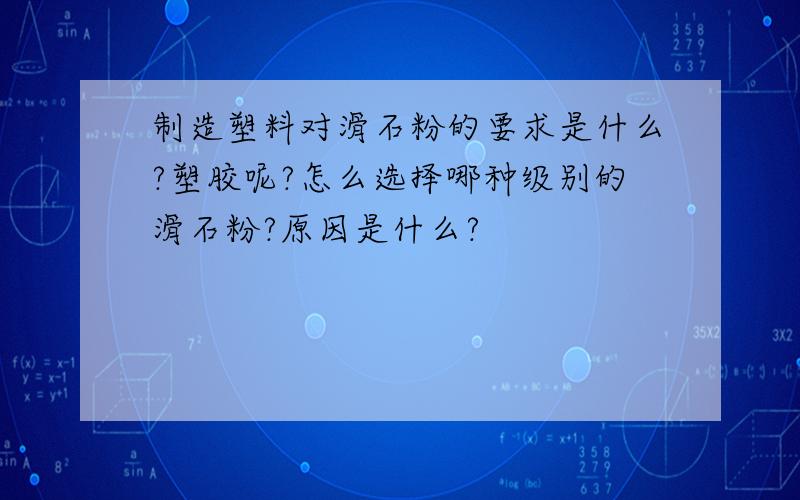 制造塑料对滑石粉的要求是什么?塑胶呢?怎么选择哪种级别的滑石粉?原因是什么?