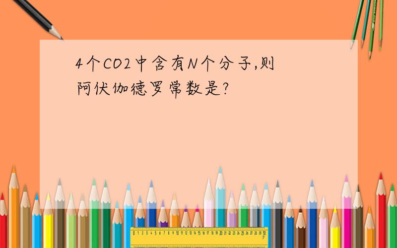 4个CO2中含有N个分子,则阿伏伽德罗常数是?