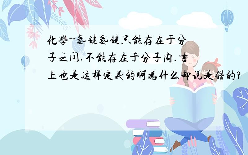 化学--氢键氢键只能存在于分子之间,不能存在于分子内.书上也是这样定义的啊为什么却说是错的?