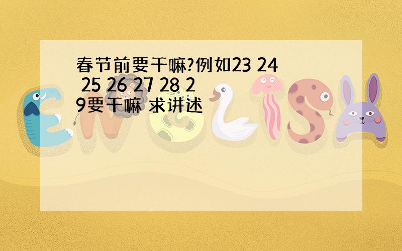 春节前要干嘛?例如23 24 25 26 27 28 29要干嘛 求讲述