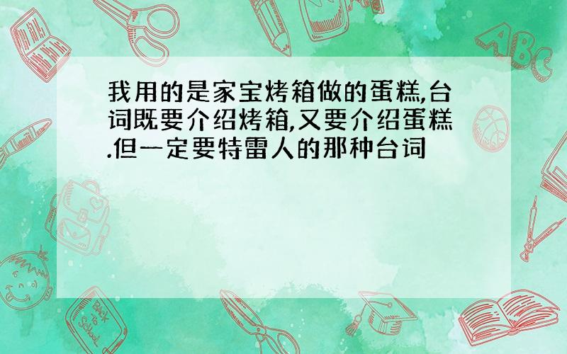 我用的是家宝烤箱做的蛋糕,台词既要介绍烤箱,又要介绍蛋糕.但一定要特雷人的那种台词