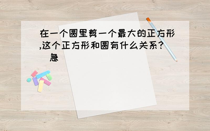 在一个圆里剪一个最大的正方形,这个正方形和圆有什么关系?(急)