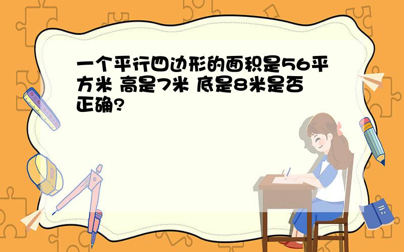 一个平行四边形的面积是56平方米 高是7米 底是8米是否正确?