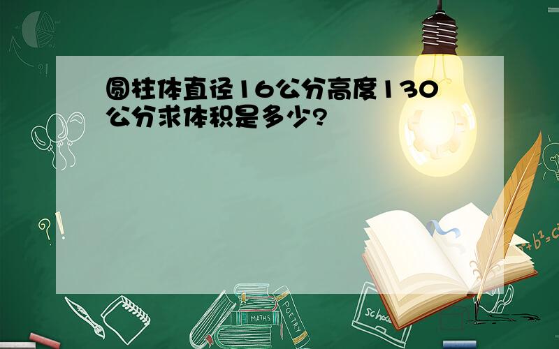 圆柱体直径16公分高度130公分求体积是多少?