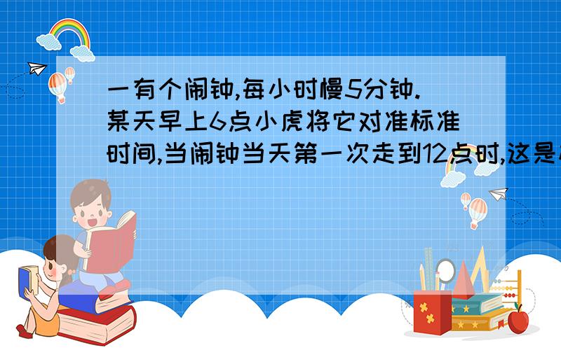 一有个闹钟,每小时慢5分钟.某天早上6点小虎将它对准标准时间,当闹钟当天第一次走到12点时,这是标准时