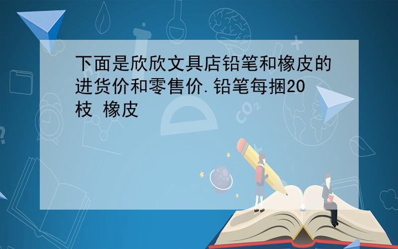 下面是欣欣文具店铅笔和橡皮的进货价和零售价.铅笔每捆20枝 橡皮