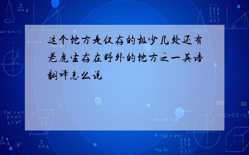 这个地方是仅存的极少几处还有老虎生存在野外的地方之一英语翻译怎么说