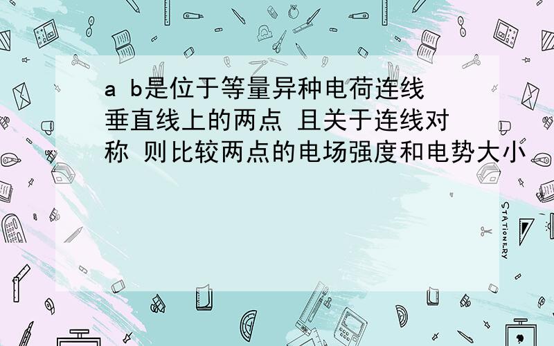 a b是位于等量异种电荷连线垂直线上的两点 且关于连线对称 则比较两点的电场强度和电势大小