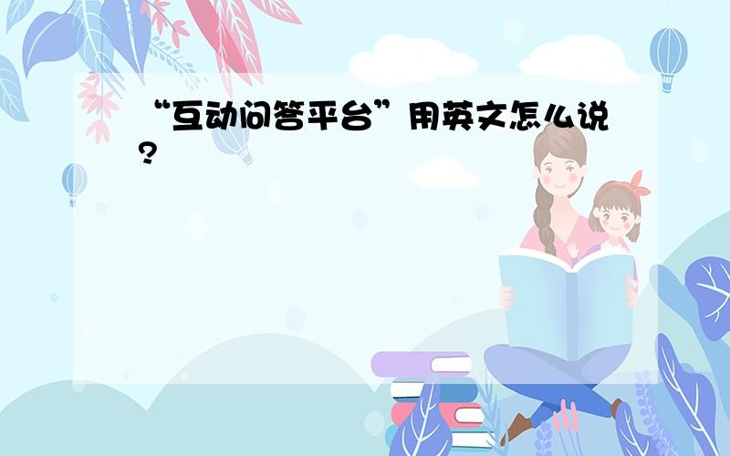 “互动问答平台”用英文怎么说?