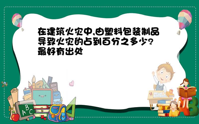 在建筑火灾中,由塑料包装制品导致火灾的占到百分之多少? 最好有出处