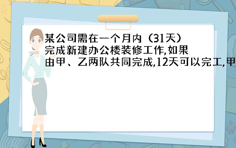 某公司需在一个月内（31天）完成新建办公楼装修工作,如果由甲、乙两队共同完成,12天可以完工,甲单独做2