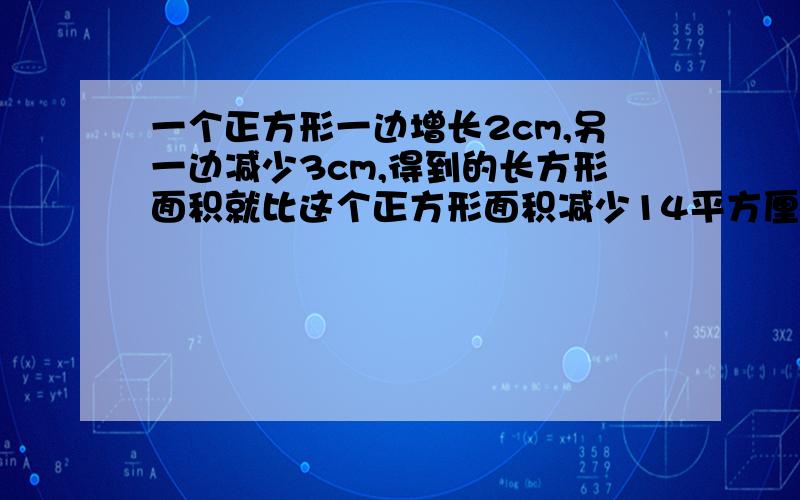 一个正方形一边增长2cm,另一边减少3cm,得到的长方形面积就比这个正方形面积减少14平方厘米,求