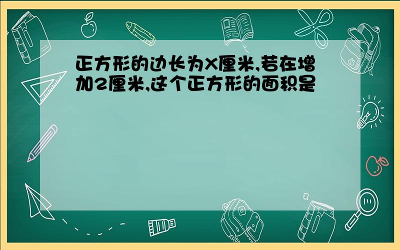 正方形的边长为X厘米,若在增加2厘米,这个正方形的面积是