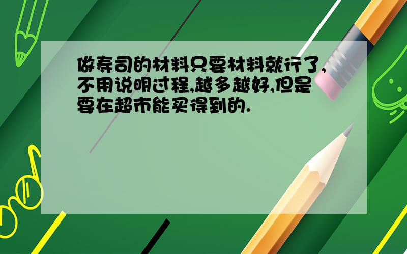 做寿司的材料只要材料就行了,不用说明过程,越多越好,但是要在超市能买得到的.