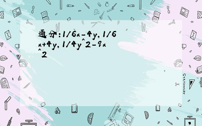 通分:1/6x-4y,1/6x+4y,1/4y^2-9x^2