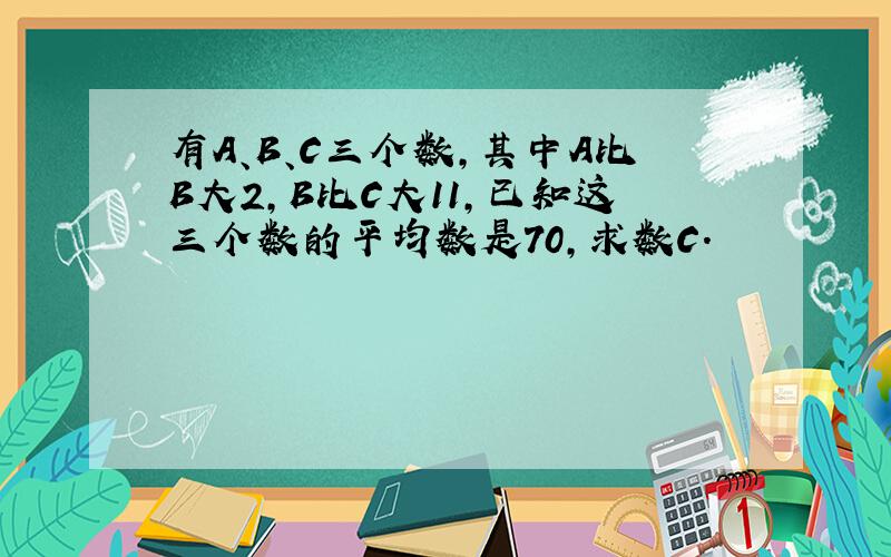 有A、B、C三个数，其中A比B大2，B比C大11，已知这三个数的平均数是70，求数C．