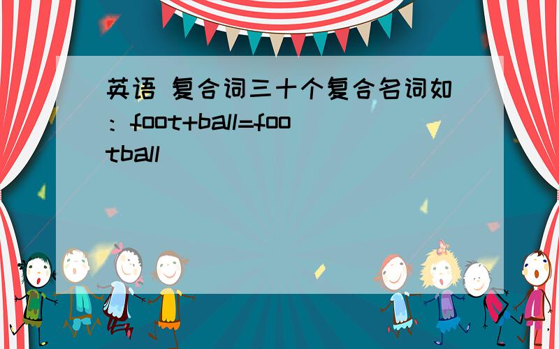 英语 复合词三十个复合名词如：foot+ball=football